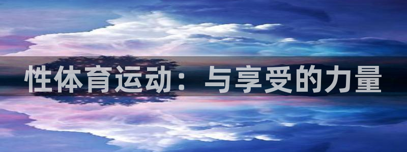 MK体育官网下载平台是正规平台吗知乎：性体育运动：与享受的力