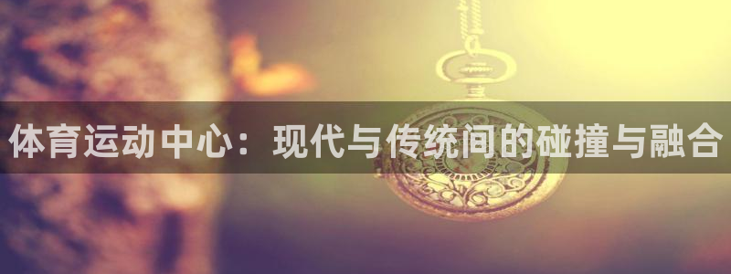 MK体育官方正版app娱乐首页网站大全：体育运动中心