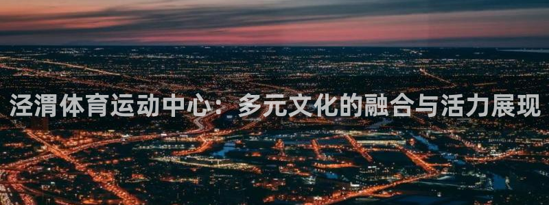 MK体育官网下载软件：泾渭体育运动中心：多元文化的融合与活力