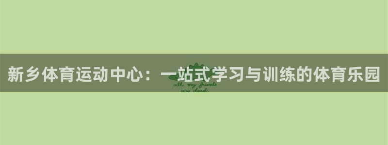 MK体育官方集团官网：新乡体育运动中心：一站式学习与训练的体