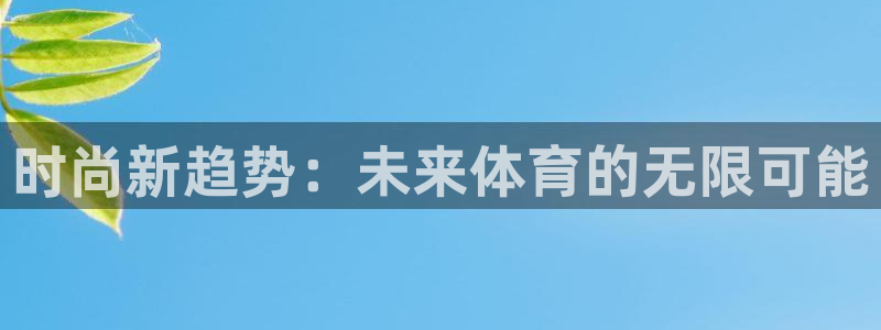 MK体育官网下载招商电话：时尚新趋势：未来体育的无限