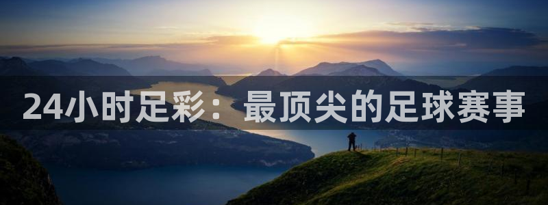 柠檬体育：24小时足彩：最顶尖的足球赛事